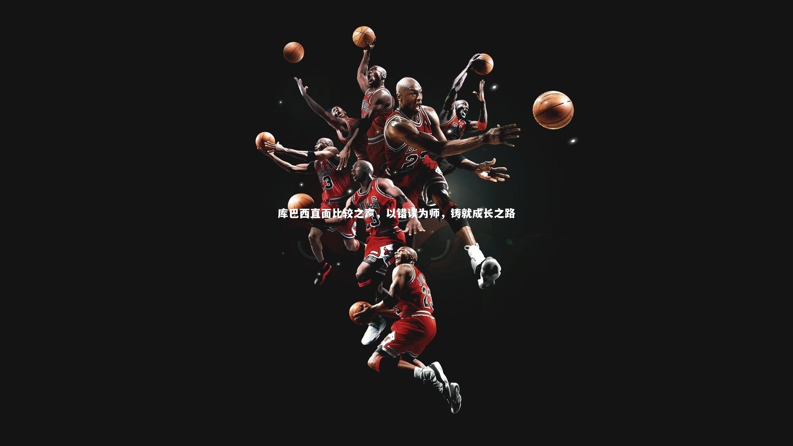 库巴西直面比较之声，以错误为师，铸就成长之路