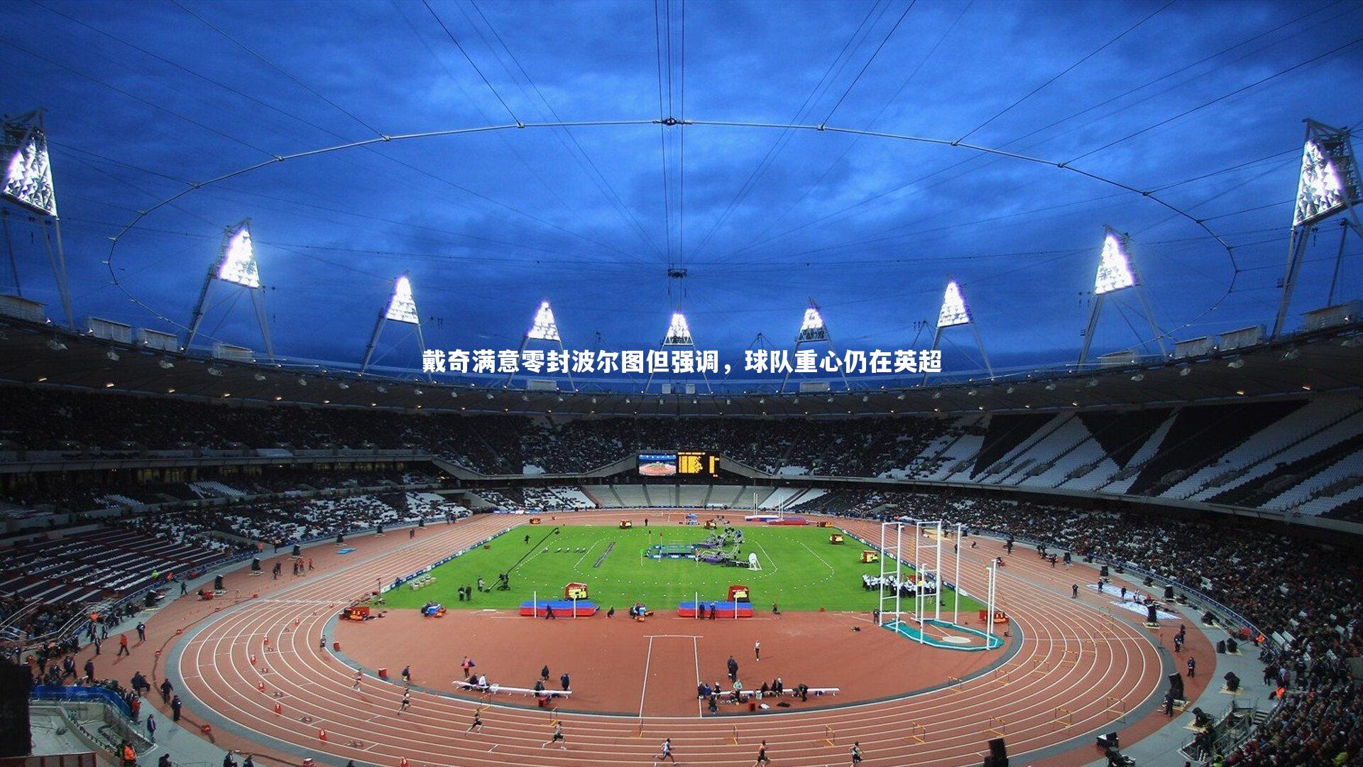 戴奇满意零封波尔图但强调，球队重心仍在英超