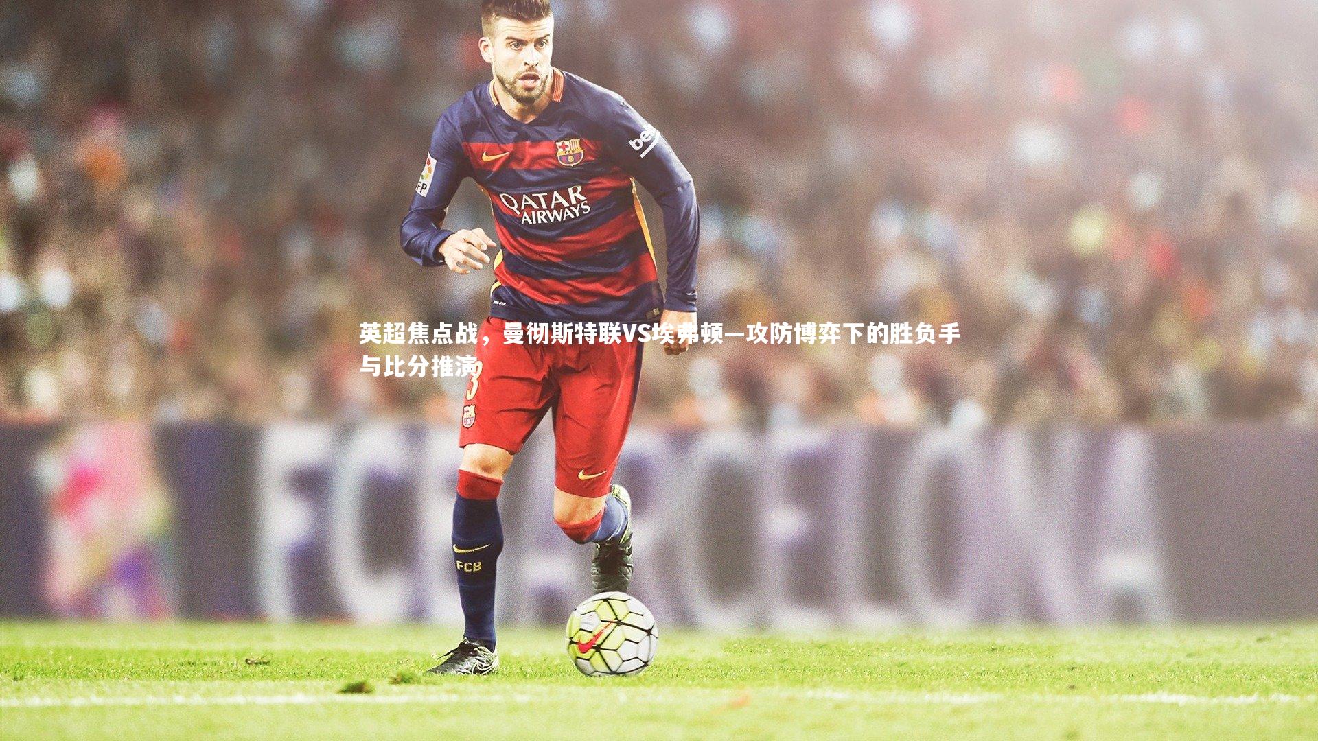 英超焦点战,曼彻斯特联VS埃弗顿—攻防博弈下的胜负手与比分推演