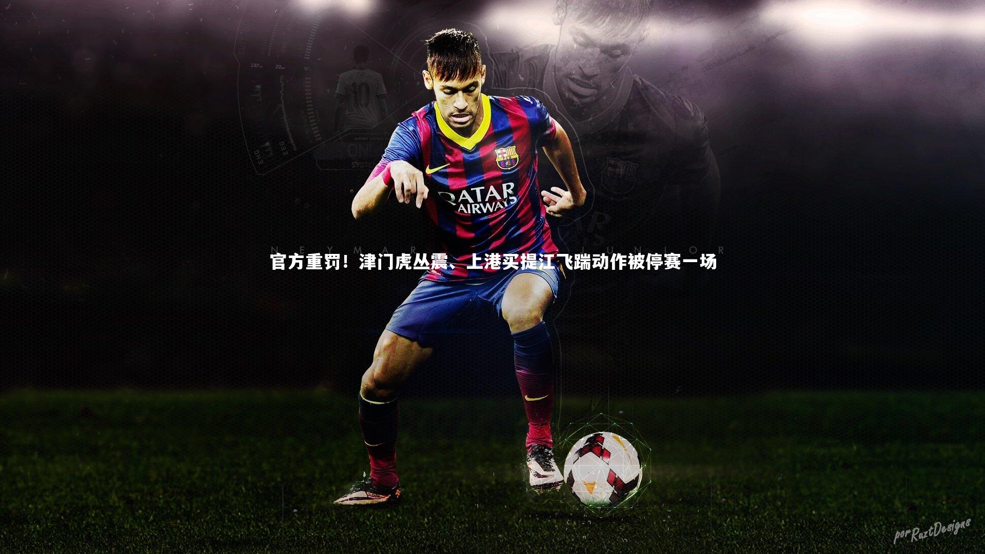 官方重罚！津门虎丛震、上港买提江飞踹动作被停赛一场