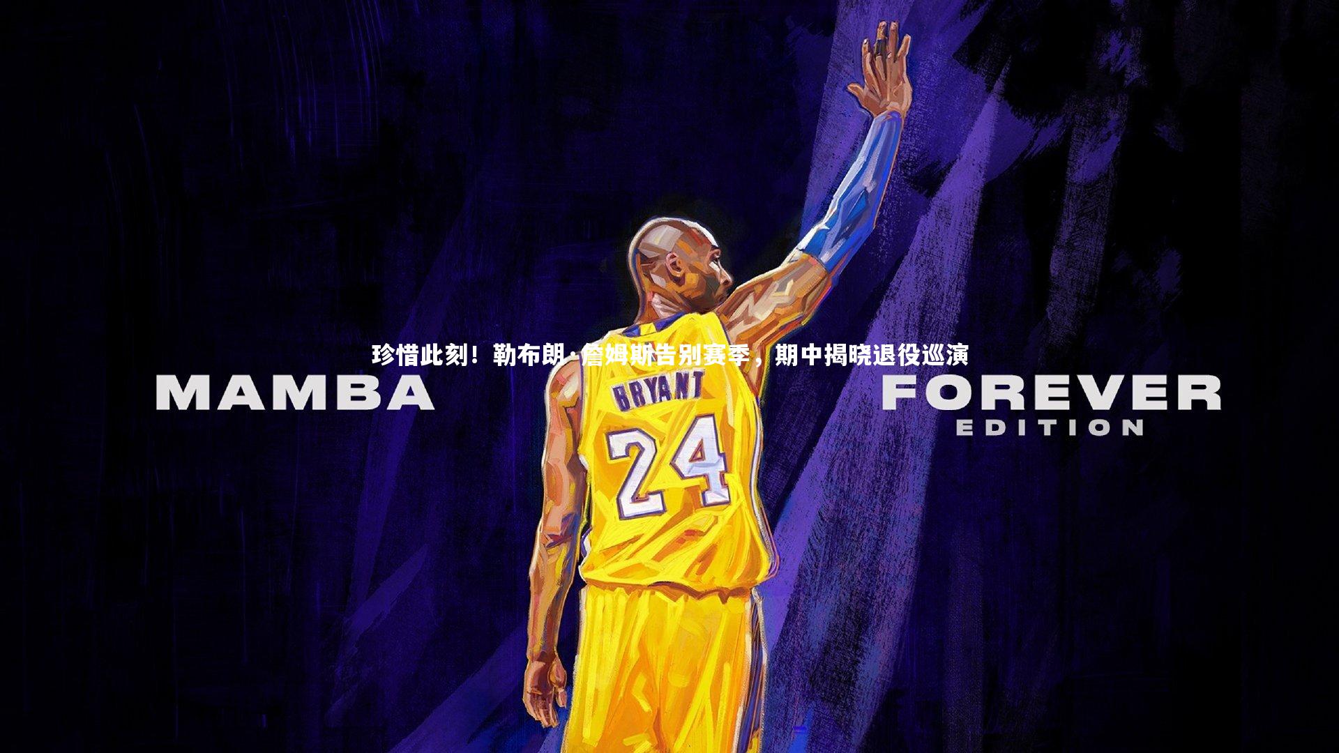 珍惜此刻！勒布朗·詹姆斯告别赛季，期中揭晓退役巡演